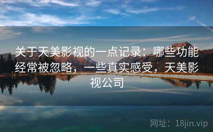 关于天美影视的一点记录：哪些功能经常被忽略，一些真实感受，天美影视公司
