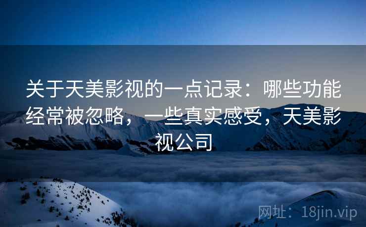 关于天美影视的一点记录：哪些功能经常被忽略，一些真实感受，天美影视公司