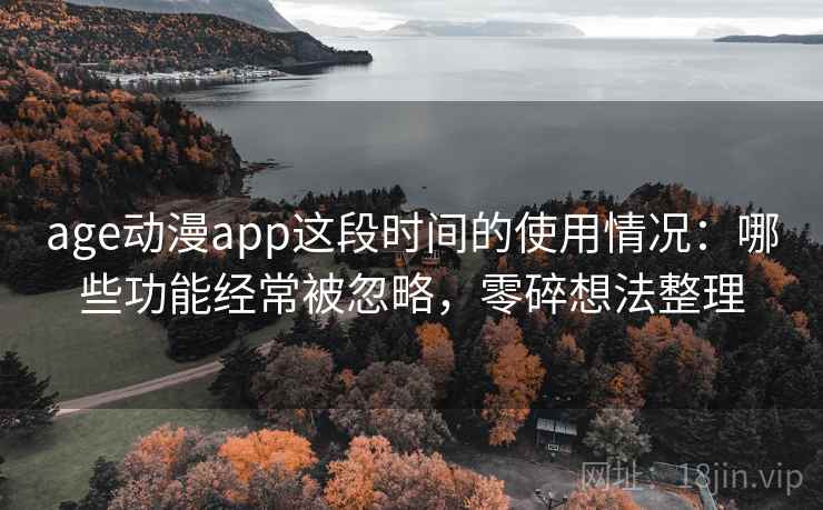 age动漫app这段时间的使用情况：哪些功能经常被忽略，零碎想法整理