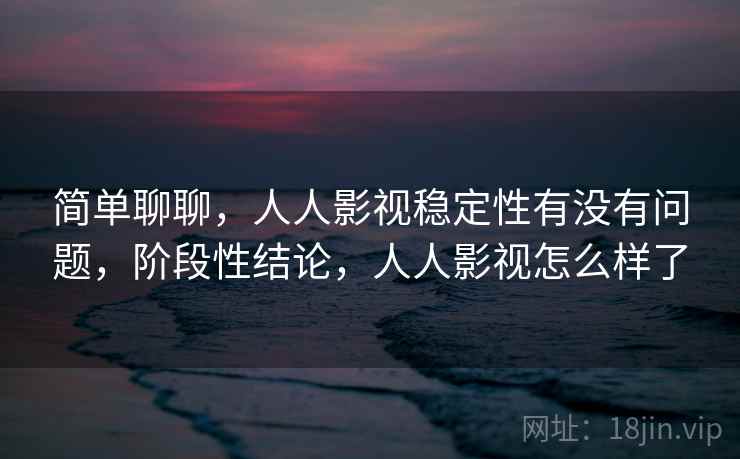 简单聊聊，人人影视稳定性有没有问题，阶段性结论，人人影视怎么样了