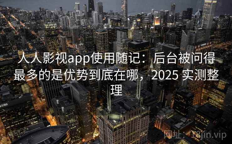 人人影视app使用随记：后台被问得最多的是优势到底在哪，2025 实测整理
