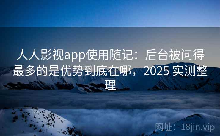 人人影视app使用随记：后台被问得最多的是优势到底在哪，2025 实测整理