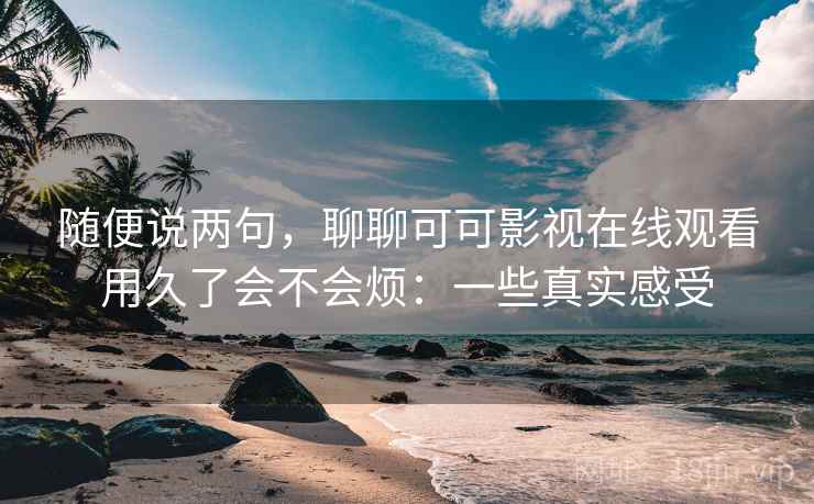 随便说两句，聊聊可可影视在线观看用久了会不会烦：一些真实感受