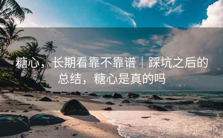 糖心，长期看靠不靠谱｜踩坑之后的总结，糖心是真的吗