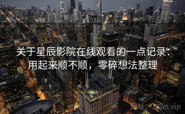 关于星辰影院在线观看的一点记录：用起来顺不顺，零碎想法整理