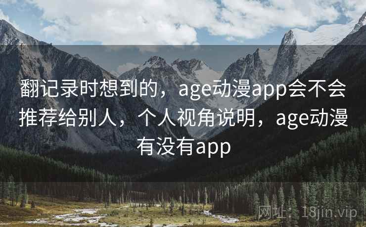 翻记录时想到的，age动漫app会不会推荐给别人，个人视角说明，age动漫有没有app
