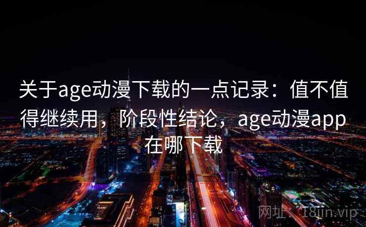 关于age动漫下载的一点记录:值不值得继续用,阶段性结论,age动漫app在哪下载 关于age动漫下载的一点记录:值不值得继续用,阶段性结论,age动漫app在哪下载