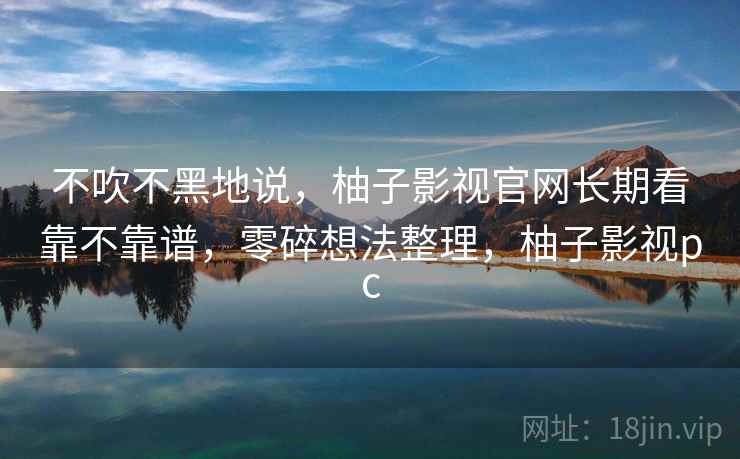 不吹不黑地说，柚子影视官网长期看靠不靠谱，零碎想法整理，柚子影视pc