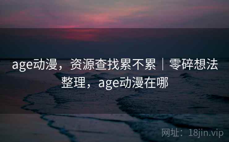 age动漫,资源查找累不累|零碎想法整理,age动漫在哪 age动漫,资源查找累不累|零碎想法整理,age动漫在哪