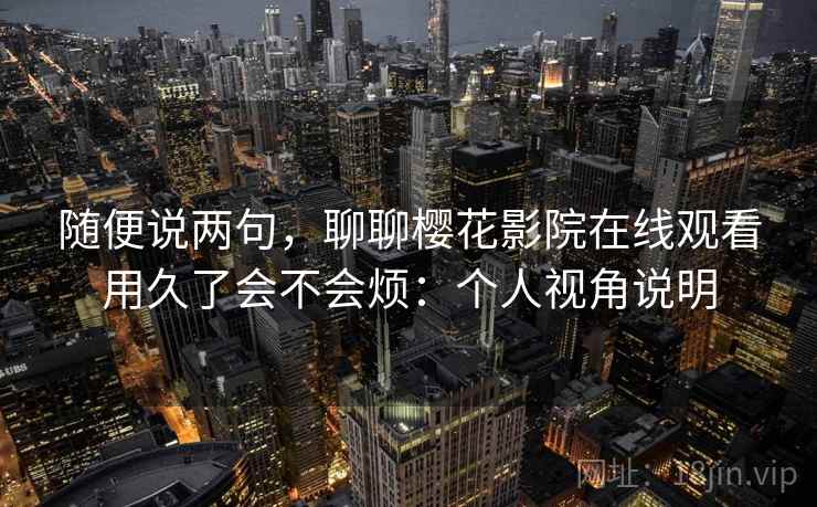 随便说两句，聊聊樱花影院在线观看用久了会不会烦：个人视角说明