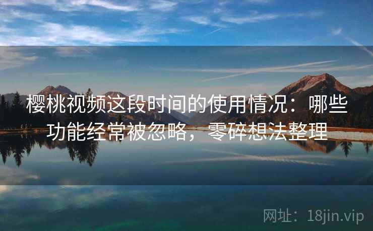 樱桃视频这段时间的使用情况:哪些功能经常被忽略,零碎想法整理 樱桃视频这段时间的使用情况:哪些功能经常被忽略,零碎想法整理