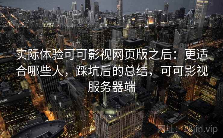 实际体验可可影视网页版之后:更适合哪些人,踩坑后的总结,可可影视服务器端 实际体验可可影视网页版之后:更适合哪些人,踩坑后的总结,可可影视服务器端