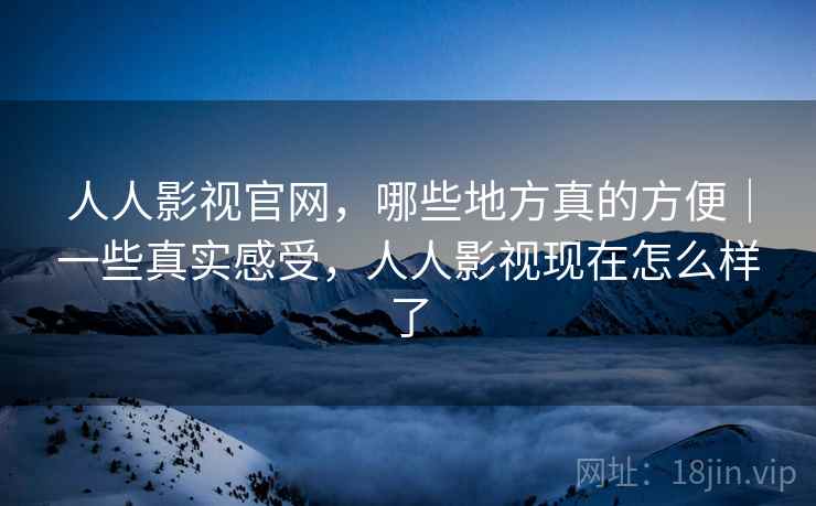 人人影视官网,哪些地方真的方便|一些真实感受,人人影视现在怎么样了 人人影视官网,哪些地方真的方便|一些真实感受,人人影视现在怎么样了