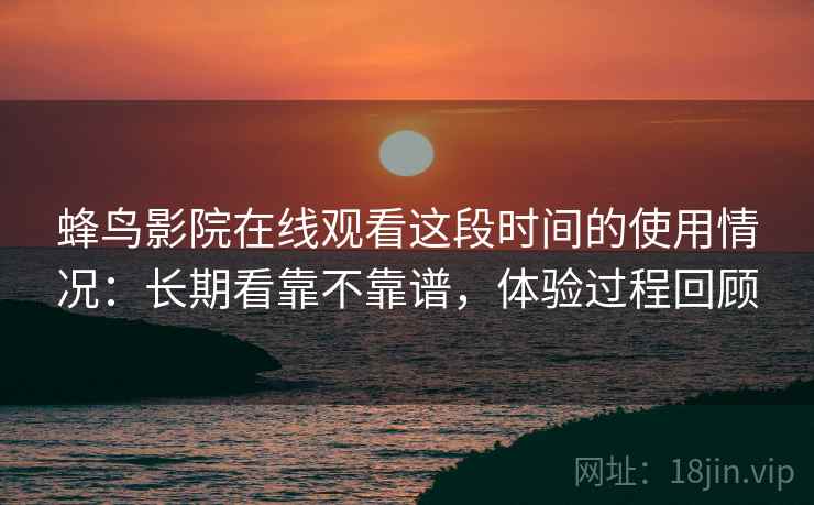 蜂鸟影院在线观看这段时间的使用情况：长期看靠不靠谱，体验过程回顾