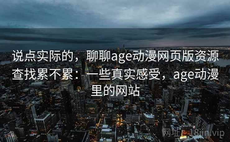 说点实际的，聊聊age动漫网页版资源查找累不累：一些真实感受，age动漫里的网站
