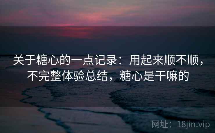 关于糖心的一点记录：用起来顺不顺，不完整体验总结，糖心是干嘛的