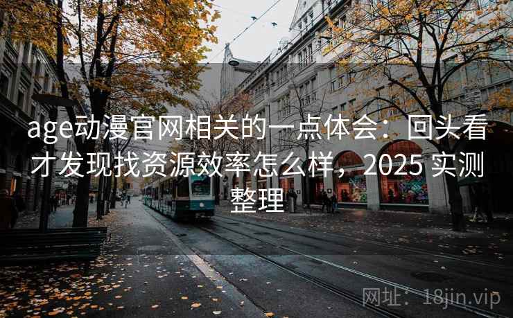 age动漫官网相关的一点体会:回头看才发现找资源效率怎么样,2025 实测整理 age动漫官网相关的一点体会:回头看才发现找资源效率怎么样,2025 实测整理
