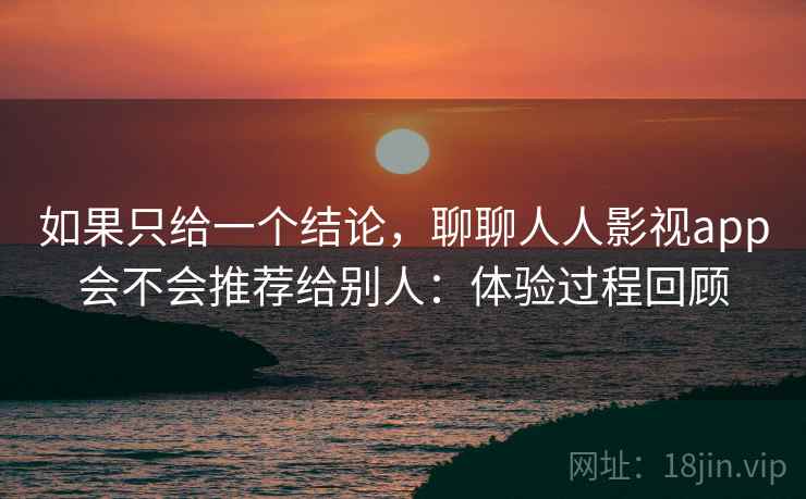 如果只给一个结论，聊聊人人影视app会不会推荐给别人：体验过程回顾