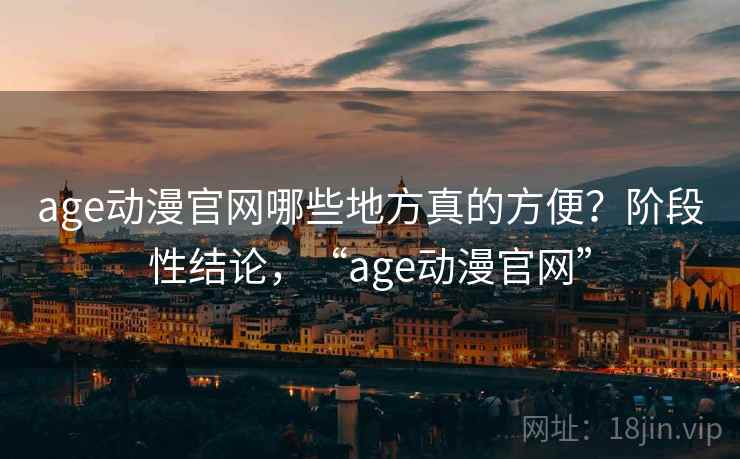 age动漫官网哪些地方真的方便？阶段性结论，“age动漫官网”