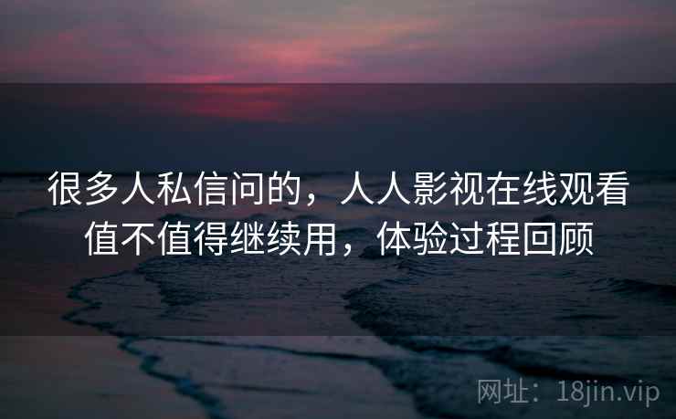 很多人私信问的,人人影视在线观看值不值得继续用,体验过程回顾 很多人私信问的,人人影视在线观看值不值得继续用,体验过程回顾