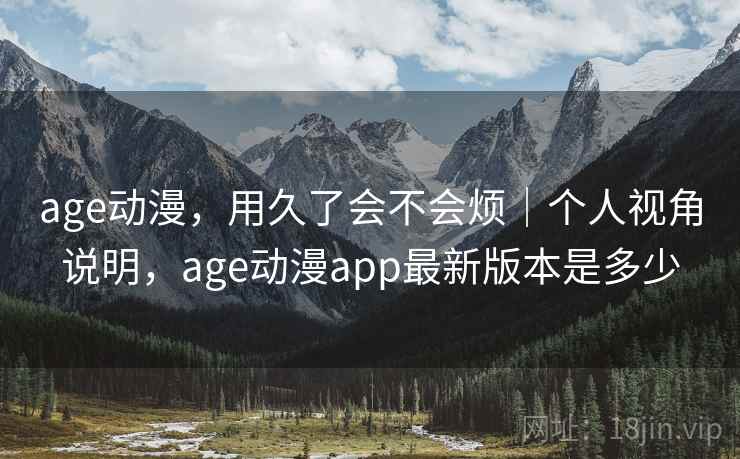 age动漫，用久了会不会烦｜个人视角说明，age动漫app最新版本是多少