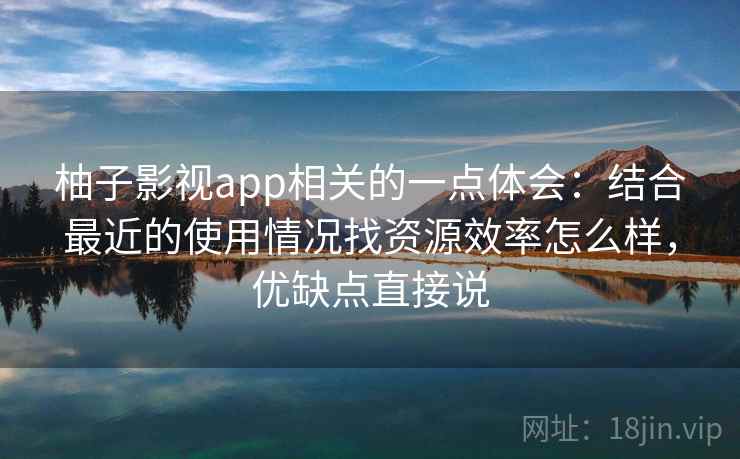 柚子影视app相关的一点体会：结合最近的使用情况找资源效率怎么样，优缺点直接说