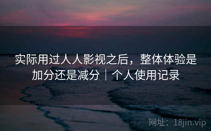 实际用过人人影视之后,整体体验是加分还是减分|个人使用记录 实际用过人人影视之后,整体体验是加分还是减分|个人使用记录