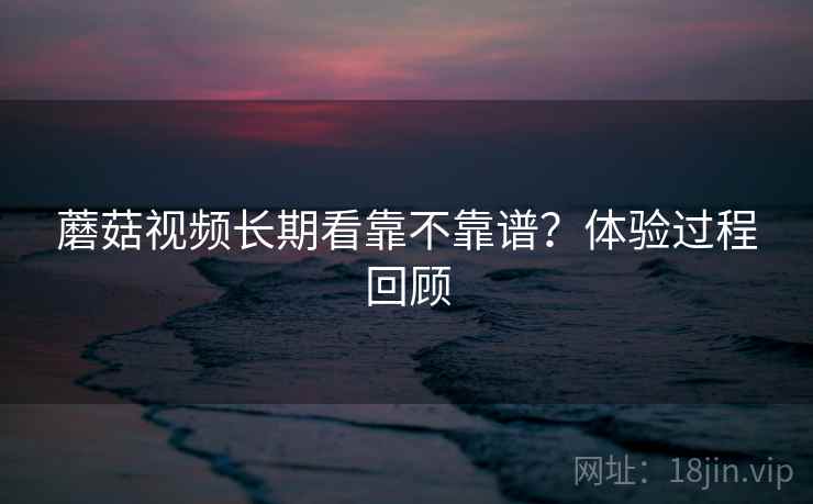 蘑菇视频长期看靠不靠谱？体验过程回顾