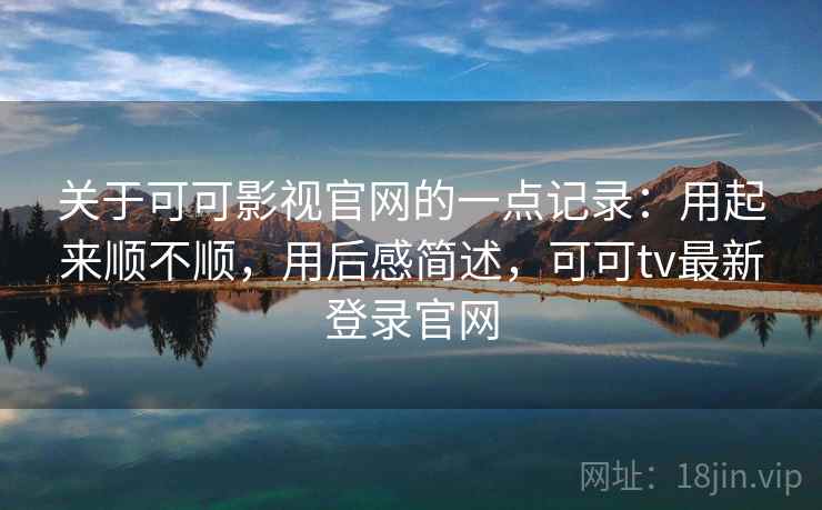 关于可可影视官网的一点记录:用起来顺不顺,用后感简述,可可tv最新登录官网 关于可可影视官网的一点记录:用起来顺不顺,用后感简述,可可tv最新登录官网