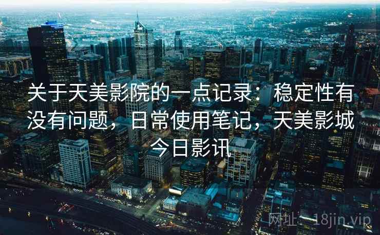 关于天美影院的一点记录：稳定性有没有问题，日常使用笔记，天美影城今日影讯