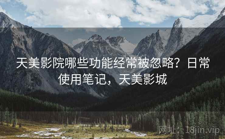 天美影院哪些功能经常被忽略？日常使用笔记，天美影城