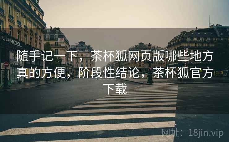 随手记一下，茶杯狐网页版哪些地方真的方便，阶段性结论，茶杯狐官方下载