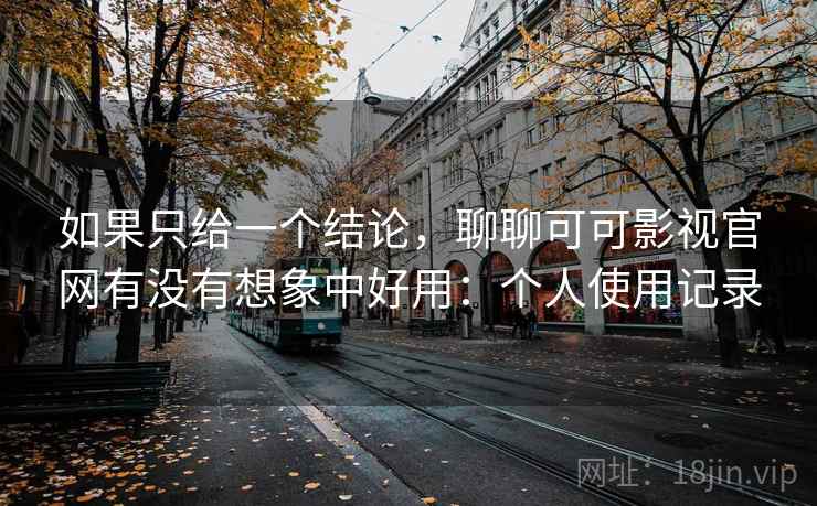 如果只给一个结论，聊聊可可影视官网有没有想象中好用：个人使用记录