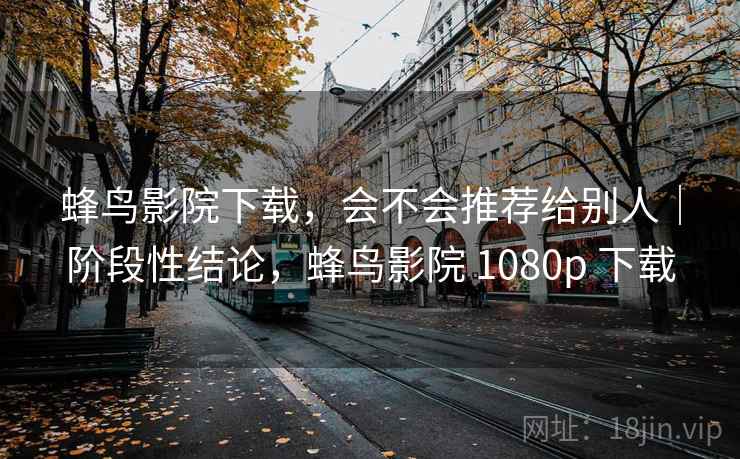 蜂鸟影院下载，会不会推荐给别人｜阶段性结论，蜂鸟影院 1080p 下载