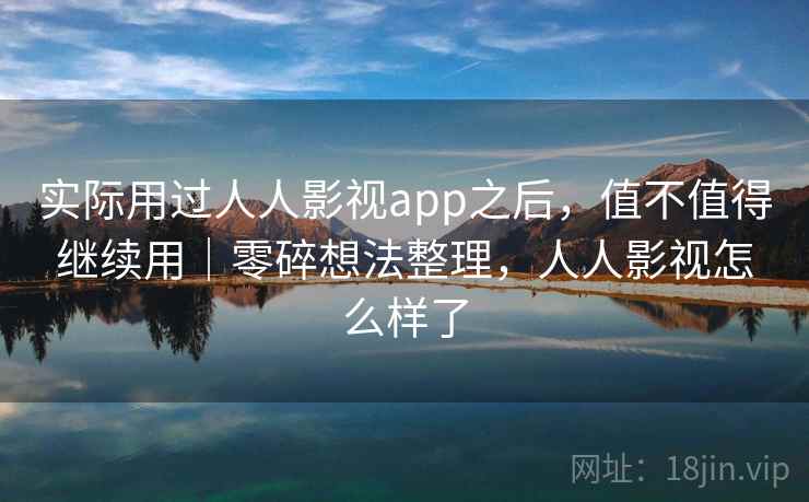 实际用过人人影视app之后，值不值得继续用｜零碎想法整理，人人影视怎么样了