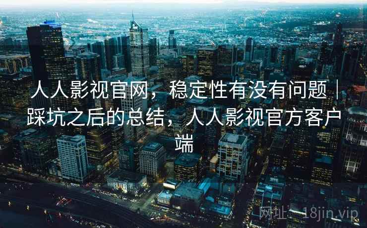 人人影视官网，稳定性有没有问题｜踩坑之后的总结，人人影视官方客户端