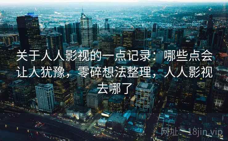 关于人人影视的一点记录：哪些点会让人犹豫，零碎想法整理，人人影视去哪了
