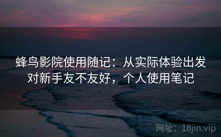 蜂鸟影院使用随记：从实际体验出发对新手友不友好，个人使用笔记