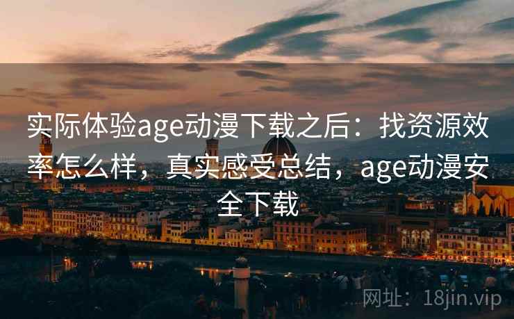 实际体验age动漫下载之后：找资源效率怎么样，真实感受总结，age动漫安全下载
