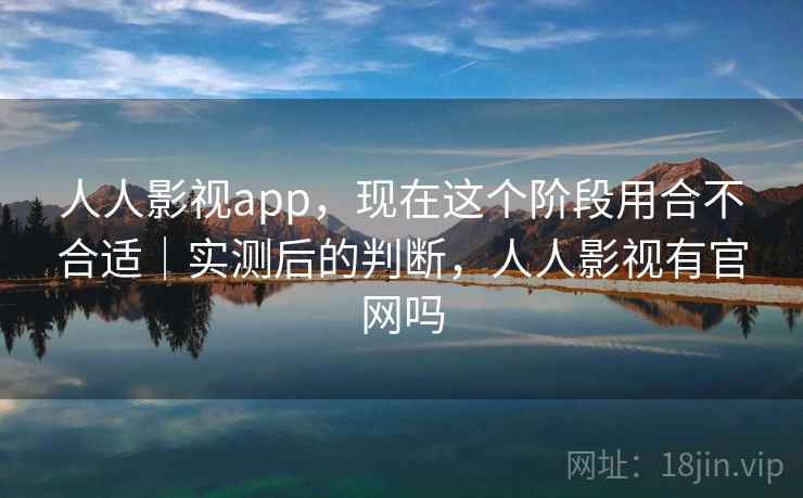 人人影视app，现在这个阶段用合不合适｜实测后的判断，人人影视有官网吗