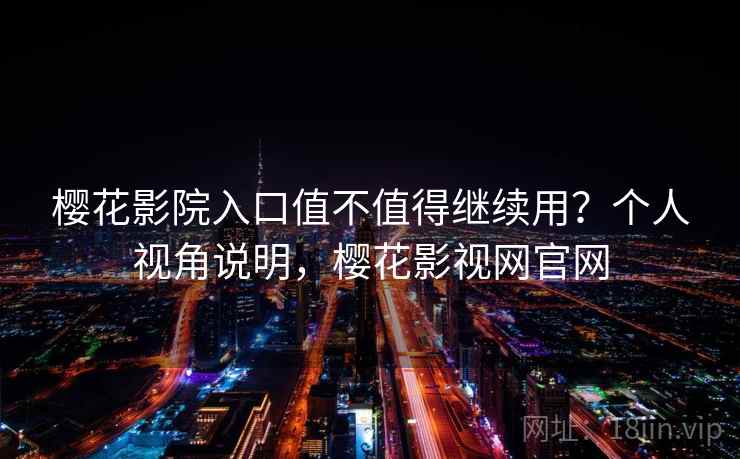 樱花影院入口值不值得继续用？个人视角说明，樱花影视网官网