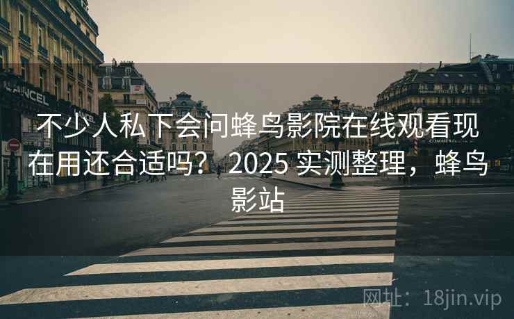 不少人私下会问蜂鸟影院在线观看现在用还合适吗？ 2025 实测整理，蜂鸟影站