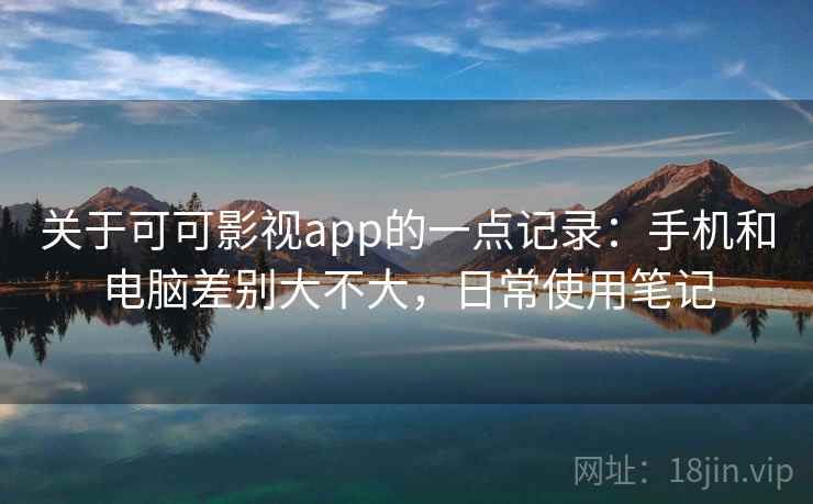 关于可可影视app的一点记录：手机和电脑差别大不大，日常使用笔记