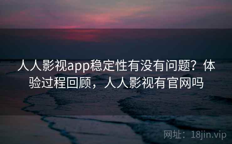 人人影视app稳定性有没有问题？体验过程回顾，人人影视有官网吗