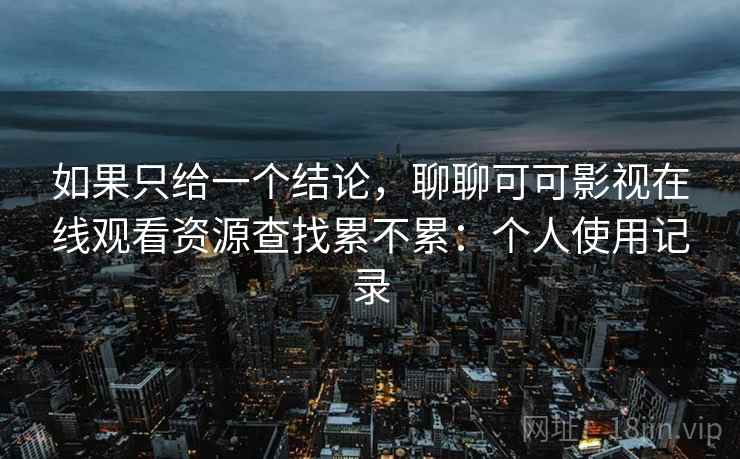 如果只给一个结论，聊聊可可影视在线观看资源查找累不累：个人使用记录