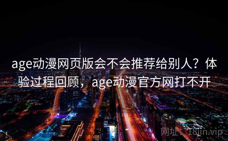 age动漫网页版会不会推荐给别人?体验过程回顾,age动漫官方网打不开 age动漫网页版会不会推荐给别人?体验过程回顾,age动漫官方网打不开