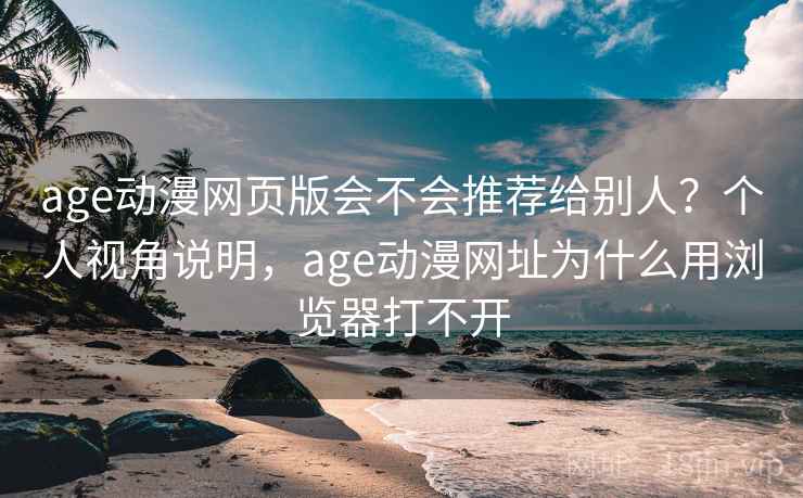 age动漫网页版会不会推荐给别人？个人视角说明，age动漫网址为什么用浏览器打不开