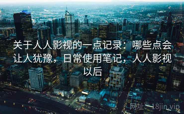 关于人人影视的一点记录:哪些点会让人犹豫,日常使用笔记,人人影视以后 关于人人影视的一点记录:哪些点会让人犹豫,日常使用笔记,人人影视以后