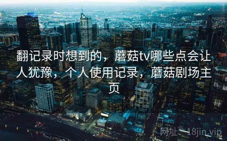 翻记录时想到的,蘑菇tv哪些点会让人犹豫,个人使用记录,蘑菇剧场主页 翻记录时想到的,蘑菇tv哪些点会让人犹豫,个人使用记录,蘑菇剧场主页