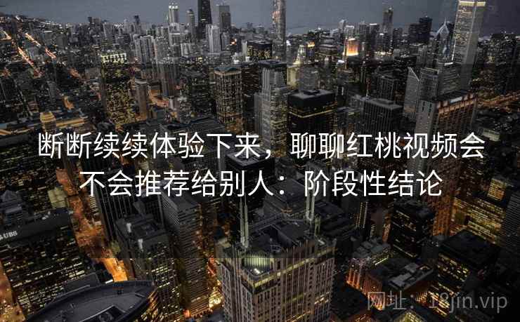 断断续续体验下来,聊聊红桃视频会不会推荐给别人:阶段性结论 断断续续体验下来,聊聊红桃视频会不会推荐给别人:阶段性结论